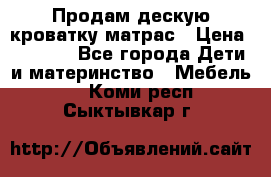 Продам дескую кроватку матрас › Цена ­ 3 000 - Все города Дети и материнство » Мебель   . Коми респ.,Сыктывкар г.